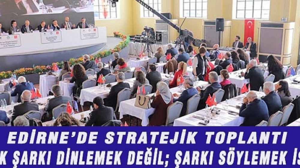 EDİRNE'DE STRATEJİK TOPLANTI: "BİZ ARTIK ŞARKI DİNLEMEK DEĞİL; ŞARKI SÖYLEMEK İSTİYORUZ"